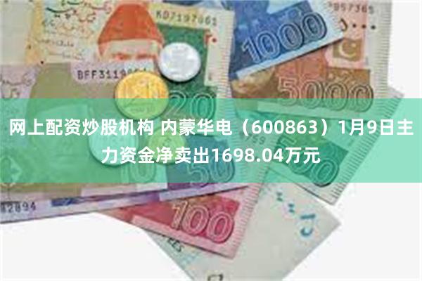 网上配资炒股机构 内蒙华电（600863）1月9日主力资金净卖出1698.04万元