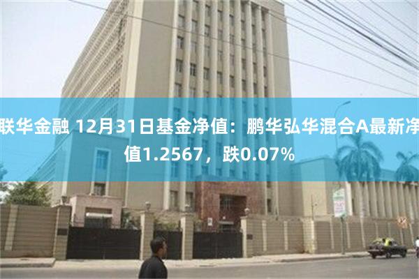 联华金融 12月31日基金净值：鹏华弘华混合A最新净值1.2567，跌0.07%