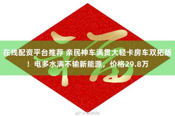 在线配资平台推荐 亲民神车满贯大轻卡房车双拓版！电多水满不输新能源，价格29.8万