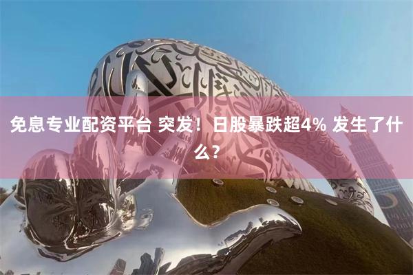 免息专业配资平台 突发！日股暴跌超4% 发生了什么？