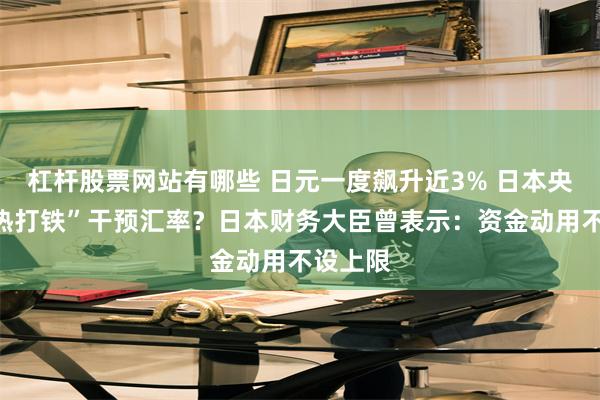 杠杆股票网站有哪些 日元一度飙升近3% 日本央行“趁热打铁”干预汇率？日本财务大臣曾表示：资金动用不设上限