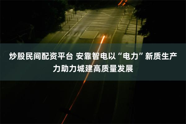 炒股民间配资平台 安靠智电以“电力”新质生产力助力城建高质量发展