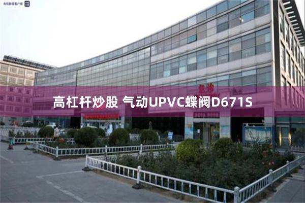 高杠杆炒股 气动UPVC蝶阀D671S