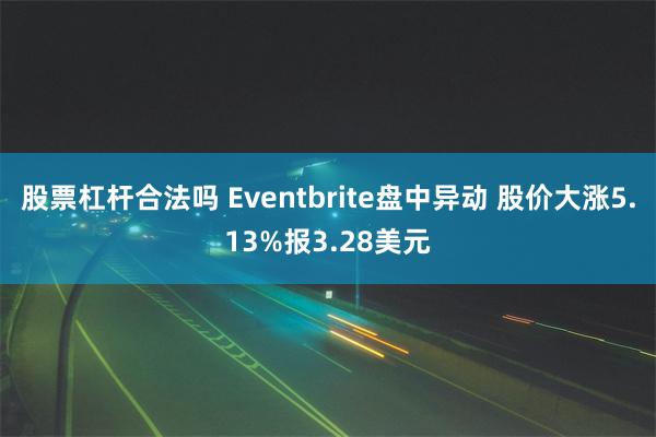 股票杠杆合法吗 Eventbrite盘中异动 股价大涨5.13%报3.28美元