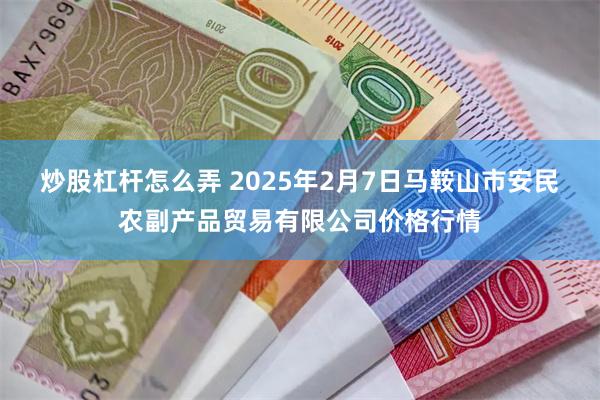 炒股杠杆怎么弄 2025年2月7日马鞍山市安民农副产品贸易有限公司价格行情