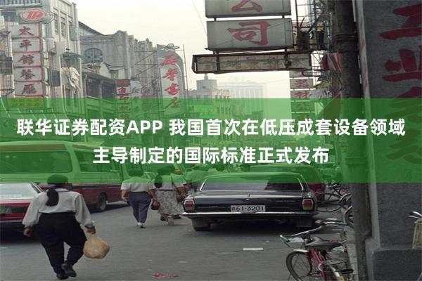 联华证券配资APP 我国首次在低压成套设备领域主导制定的国际标准正式发布