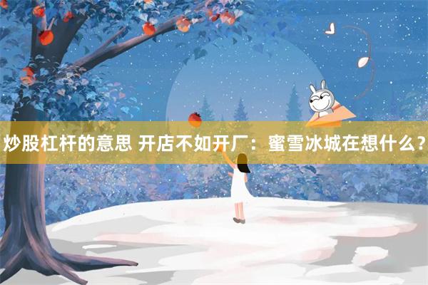 炒股杠杆的意思 开店不如开厂：蜜雪冰城在想什么？