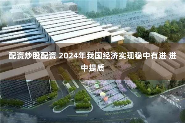 配资炒股配资 2024年我国经济实现稳中有进 进中提质