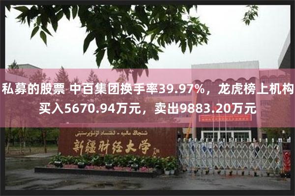 私募的股票 中百集团换手率39.97%，龙虎榜上机构买入5670.94万元，卖出9883.20万元