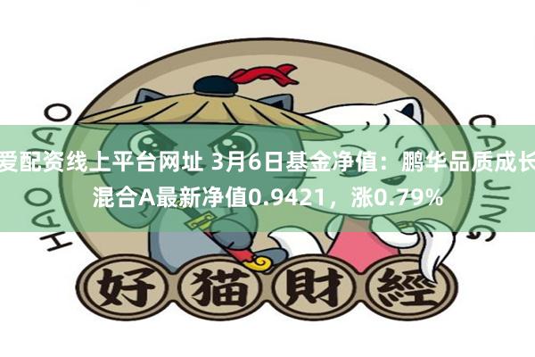 爱配资线上平台网址 3月6日基金净值：鹏华品质成长混合A最新净值0.9421，涨0.79%