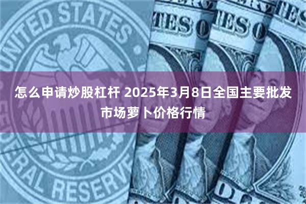 怎么申请炒股杠杆 2025年3月8日全国主要批发市场萝卜价格行情