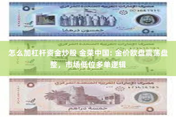 怎么加杠杆资金炒股 金荣中国: 金价欧盘震荡盘整，市场低位多单逻辑