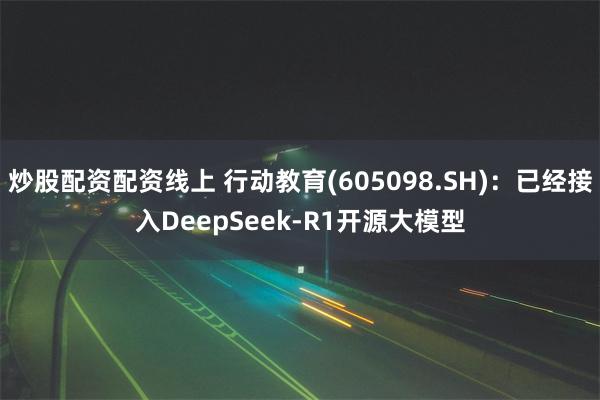 炒股配资配资线上 行动教育(605098.SH)：已经接入DeepSeek-R1开源大模型